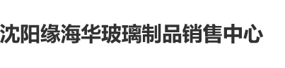 被才操网站沈阳缘海华玻璃制品销售中心